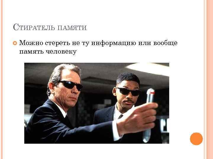 СТИРАТЕЛЬ ПАМЯТИ Можно стереть не ту информацию или вообще память человеку 