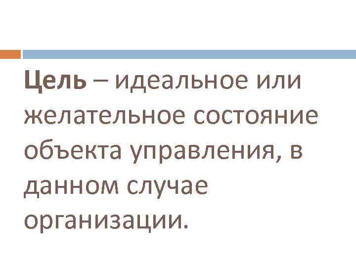 Цель – идеальное или желательное состояние объекта управления, в данном случае организации. 
