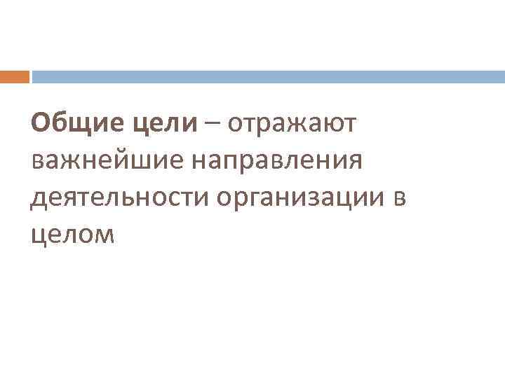 Общие цели – отражают важнейшие направления деятельности организации в целом 