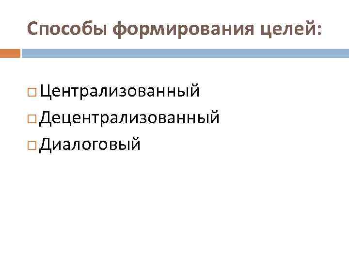 Способы формирования целей: Централизованный Децентрализованный Диалоговый 