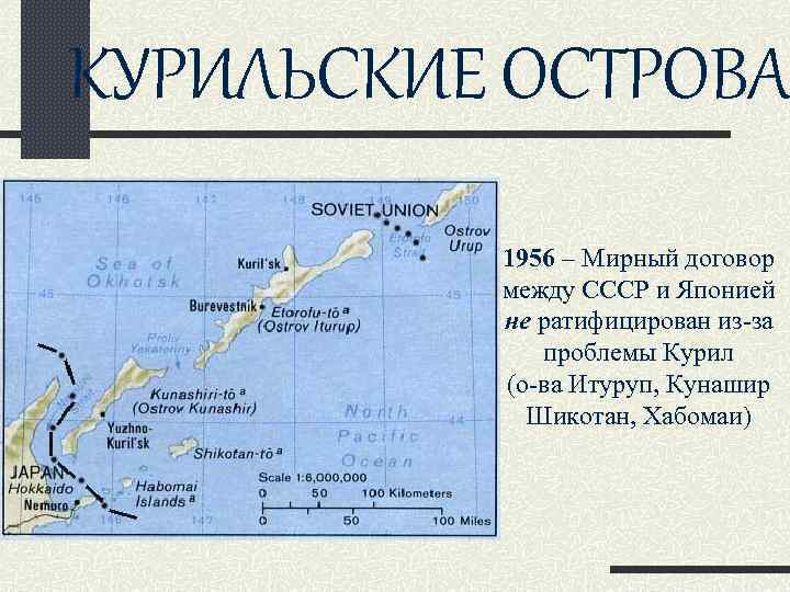 КУРИЛЬСКИЕ ОСТРОВА 1956 – Мирный договор между СССР и Японией не ратифицирован из-за проблемы