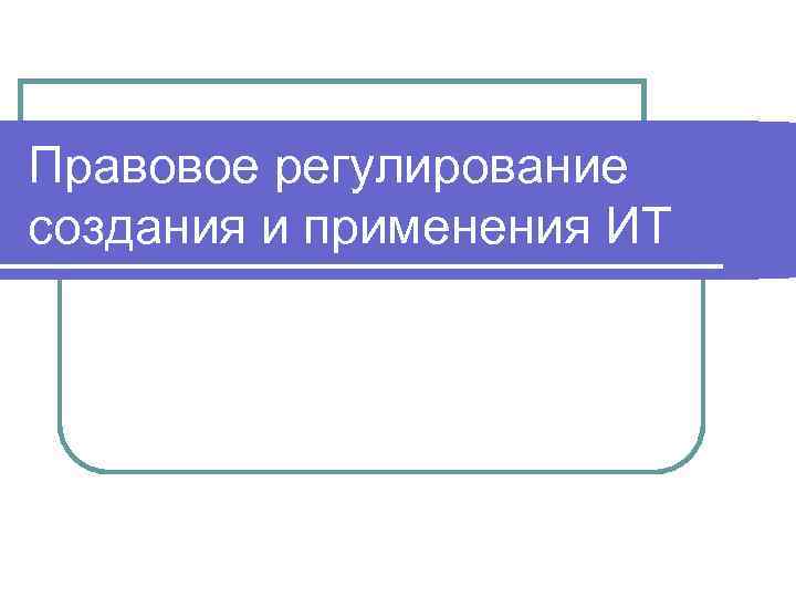 Правовое регулирование создания и применения ИТ 