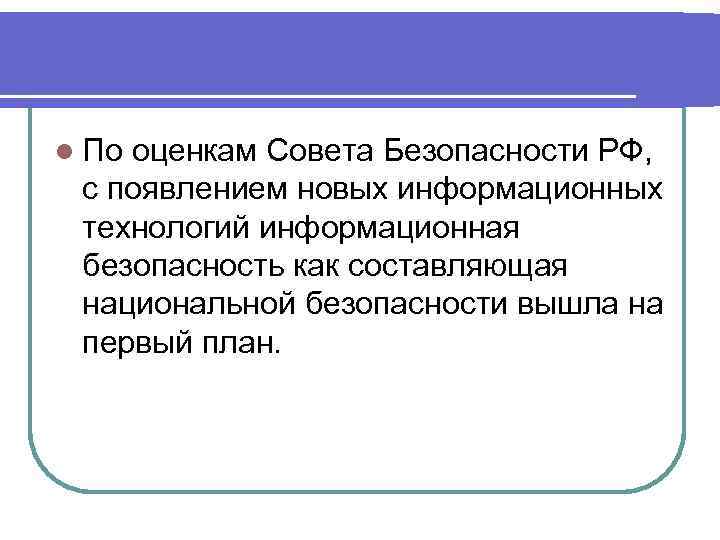 l По оценкам Совета Безопасности РФ, с появлением новых информационных технологий информационная безопасность как