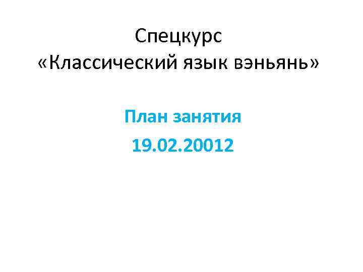 Спецкурс «Классический язык вэньянь» План занятия 19. 02. 20012 