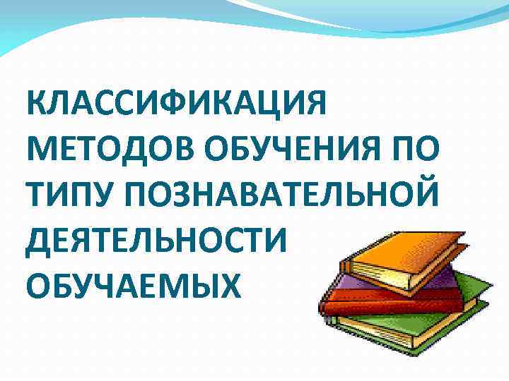 КЛАССИФИКАЦИЯ МЕТОДОВ ОБУЧЕНИЯ ПО ТИПУ ПОЗНАВАТЕЛЬНОЙ ДЕЯТЕЛЬНОСТИ ОБУЧАЕМЫХ 