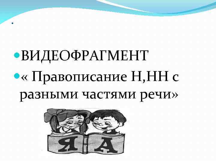 . ВИДЕОФРАГМЕНТ « Правописание Н, НН с разными частями речи» 