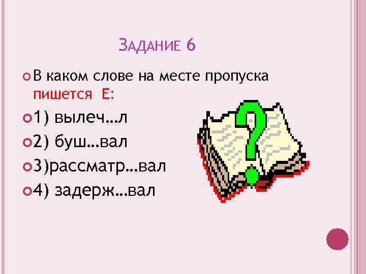 ЗАДАНИЕ 6 В каком слове на месте пропуска пишется Е: 1) вылеч…л 2) буш…вал