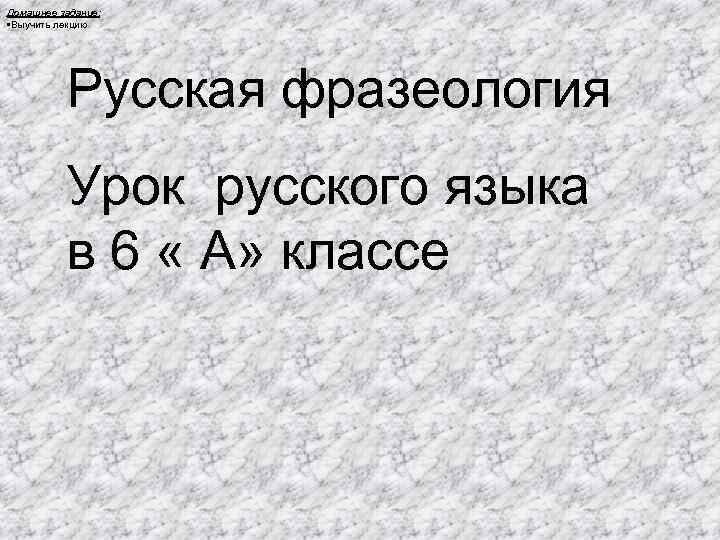 Домашнее задание: • Выучить лекцию Русская фразеология Урок русского языка в 6 « А»