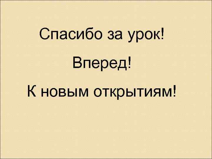 Спасибо за урок! Вперед! К новым открытиям! 