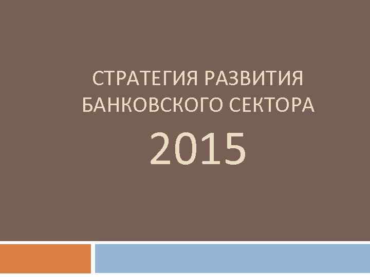 СТРАТЕГИЯ РАЗВИТИЯ БАНКОВСКОГО СЕКТОРА 2015 