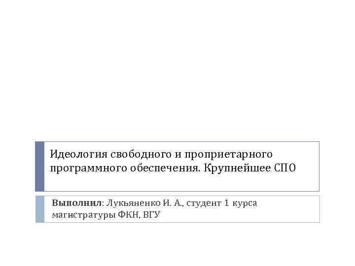 Идеология свободного и проприетарного программного обеспечения. Крупнейшее СПО Выполнил: Лукьяненко И. А. , студент
