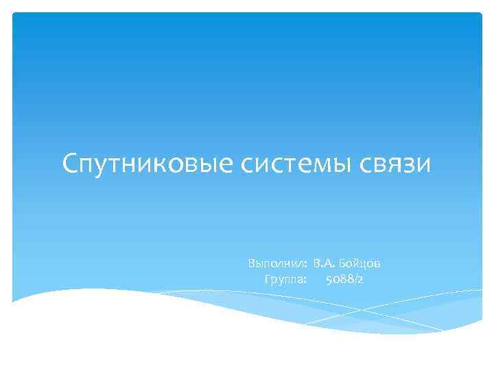 Спутниковые системы связи Выполнил: В. А. Бойцов Группа: 5088/2 