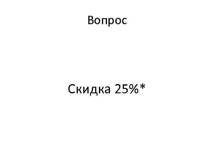 Вопрос Скидка 25%* 