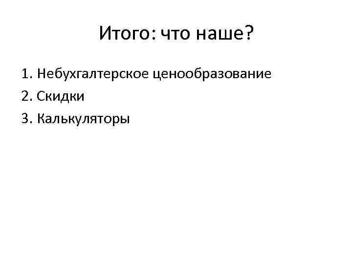 Итого: что наше? 1. Небухгалтерское ценообразование 2. Скидки 3. Калькуляторы 