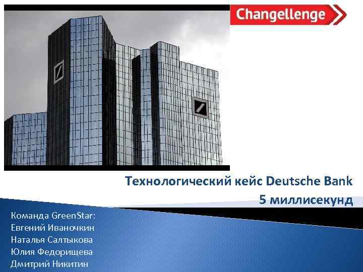 Технологический кейс Deutsche Bank 5 миллисекунд Команда Green. Star: Евгений Иваночкин Наталья Салтыкова Юлия