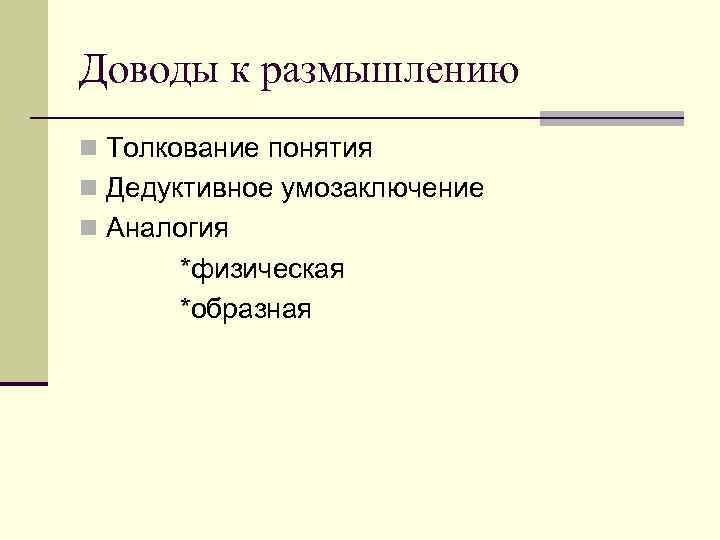 Доводы к размышлению n Толкование понятия n Дедуктивное умозаключение n Аналогия *физическая *образная 