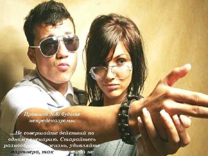 Правило № 8: будьте непредсказуемы …Не совершайте действий по одному сценарию. Старайтесь разнообразить жизнь,