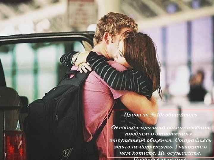 Правило № 10: общайтесь Основная причина возникновения проблем в отношениях – отсутствие общения. Старайтесь