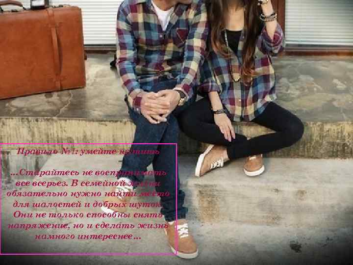 Правило № 1: умейте шутить …Старайтесь не воспринимать всерьез. В семейной жизни обязательно нужно