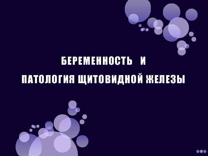 БЕРЕМЕННОСТЬ И ПАТОЛОГИЯ ЩИТОВИДНОЙ ЖЕЛЕЗЫ 