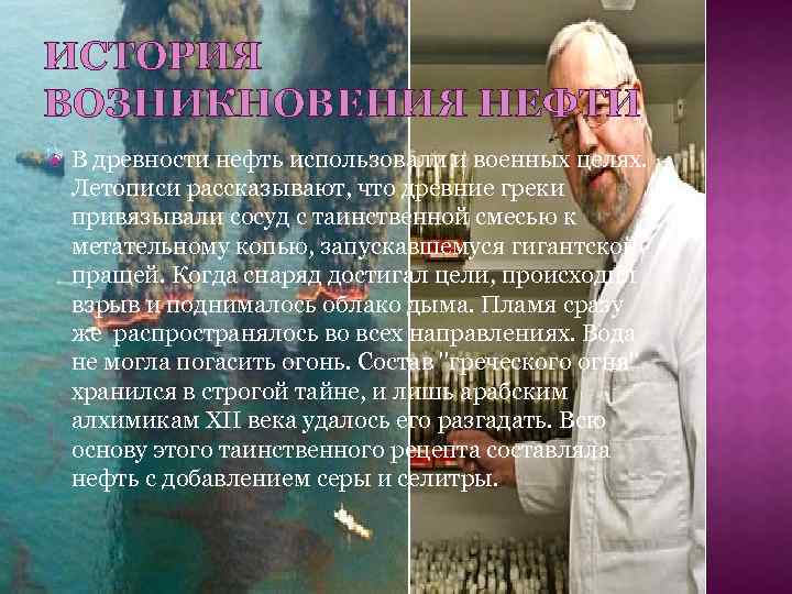 ИСТОРИЯ ВОЗНИКНОВЕНИЯ НЕФТИ В древности нефть использовали и военных целях. Летописи рассказывают, что древние