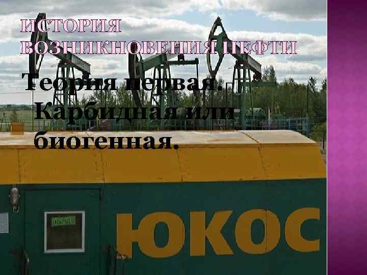 ИСТОРИЯ ВОЗНИКНОВЕНИЯ НЕФТИ Теория первая. Карбидная или биогенная. 