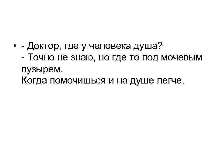  • - Доктор, где у человека душа? - Точно не знаю, но где