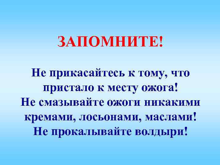 ЗАПОМНИТЕ! Не прикасайтесь к тому, что пристало к месту ожога! Не смазывайте ожоги никакими