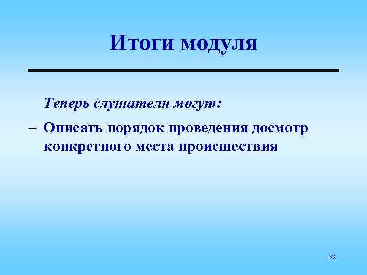 Итоги модуля Теперь слушатели могут: – Описать порядок проведения досмотр конкретного места происшествия 52