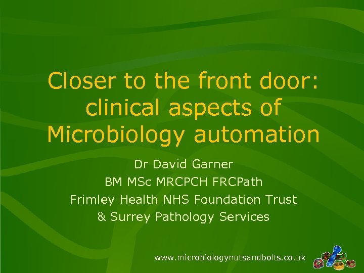 Closer to the front door: clinical aspects of Microbiology automation Dr David Garner BM