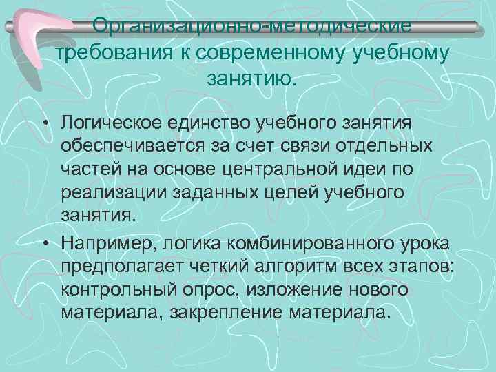 Организационно-методические требования к современному учебному занятию. • Логическое единство учебного занятия обеспечивается за счет