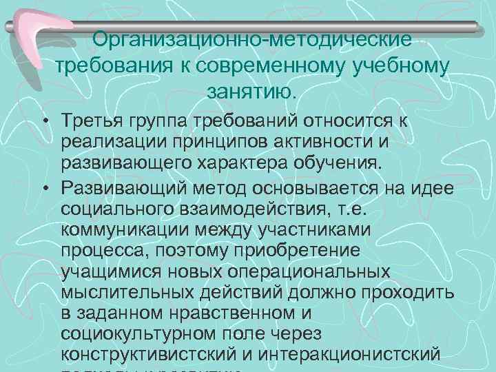 Организационно-методические требования к современному учебному занятию. • Третья группа требований относится к реализации принципов