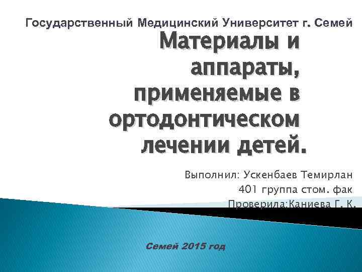 Государственный Медицинский Университет г. Семей Материалы и аппараты, применяемые в ортодонтическом лечении детей. Выполнил: