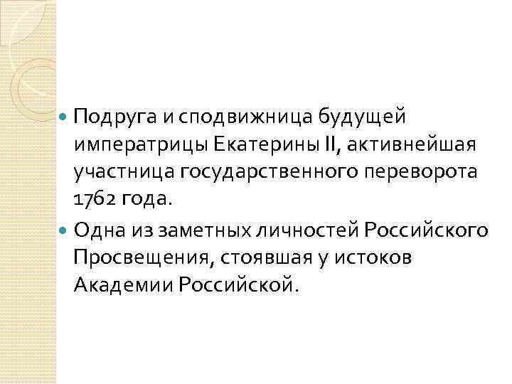 Подруга и сподвижница будущей императрицы Екатерины II, активнейшая участница государственного переворота 1762 года. Одна