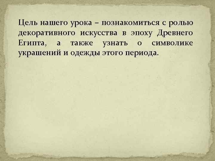 Цель нашего урока – познакомиться с ролью декоративного искусства в эпоху Древнего Египта, а