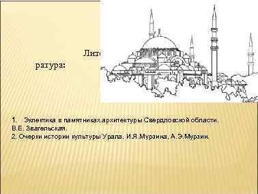 Лите ратура: 1. Эклектика в памятниках архитектуры Свердловской области. В. Е. Звагельская. 2. Очерки