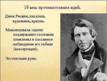 19 век: противостояние идей. Джон Рескин, писатель, художник, критик. Максимальная задача: поддержание состояния памятника