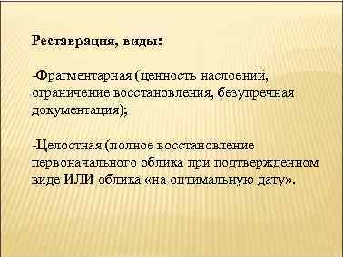 Реставрация, виды: -Фрагментарная (ценность наслоений, ограничение восстановления, безупречная документация); -Целостная (полное восстановление первоначального облика