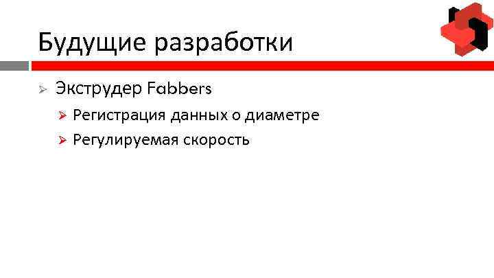 Будущие разработки Ø Экструдер Fabbers Регистрация данных о диаметре Ø Регулируемая скорость Ø 