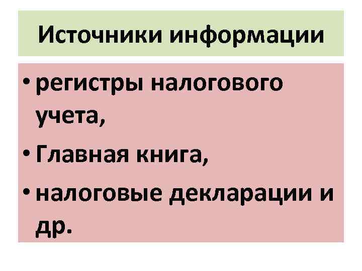 Источники информации • регистры налогового учета, • Главная книга, • налоговые декларации и др.