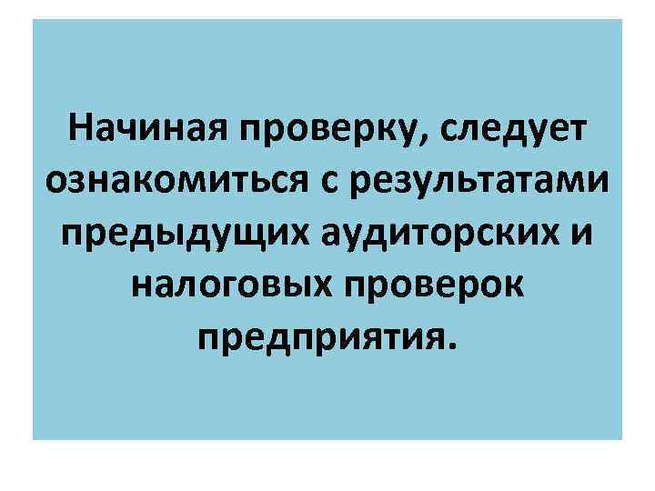 Начиная проверку, следует ознакомиться с результатами предыдущих аудиторских и налоговых проверок предприятия. 