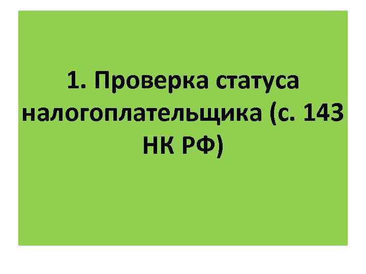 1. Проверка статуса налогоплательщика (с. 143 НК РФ) 