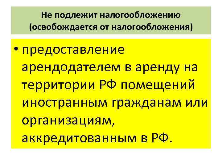 Не подлежит налогообложению (освобождается от налогообложения) • предоставление арендодателем в аренду на территории РФ