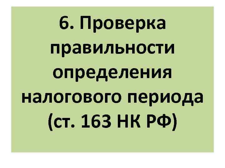 6. Проверка правильности определения налогового периода (ст. 163 НК РФ) 