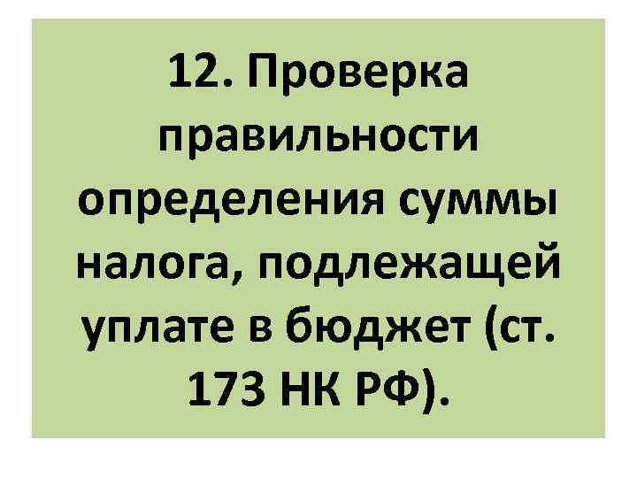 12. Проверка правильности определения суммы налога, подлежащей уплате в бюджет (ст. 173 НК РФ).
