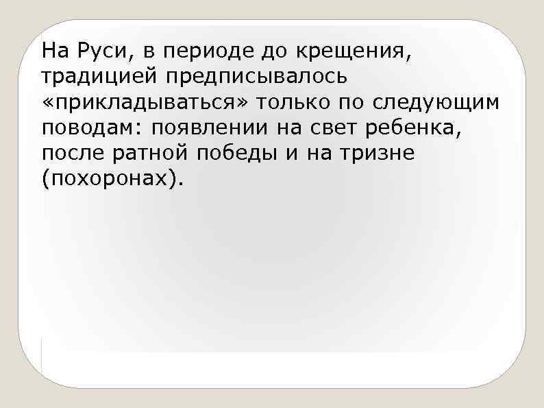 На Руси, в периоде до крещения, традицией предписывалось «прикладываться» только по следующим поводам: появлении