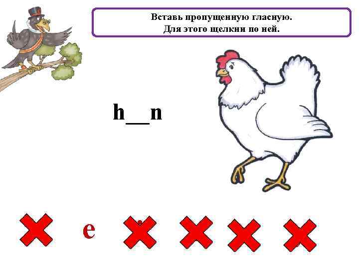 Вставь пропущенную гласную. Для этого щелкни по ней. h__n a e i o u
