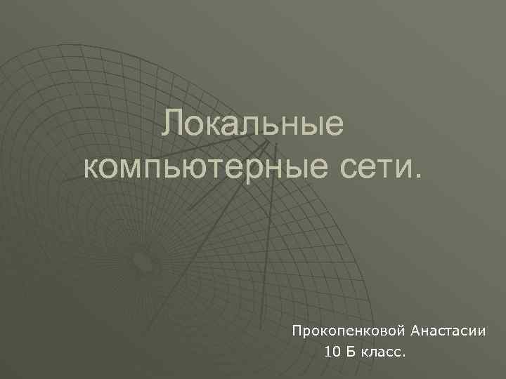 Локальные компьютерные сети. Прокопенковой Анастасии 10 Б класс. 