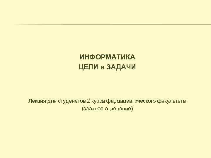 ИНФОРМАТИКА ЦЕЛИ и ЗАДАЧИ Лекция для студенетов 2 курса фармацевтического факультета (заочное отделение) 