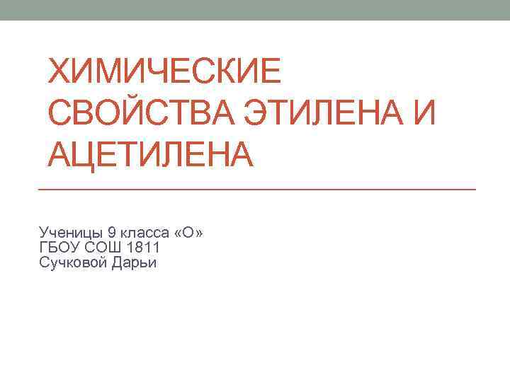 ХИМИЧЕСКИЕ СВОЙСТВА ЭТИЛЕНА И АЦЕТИЛЕНА Ученицы 9 класса «О» ГБОУ СОШ 1811 Сучковой Дарьи